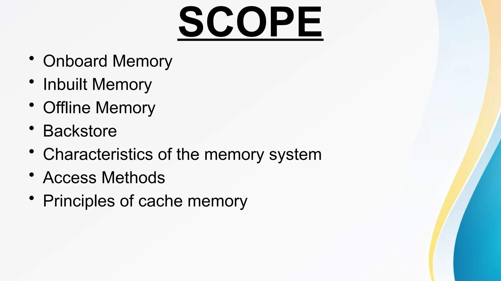 SCOPE
• Onboard Memory
• Inbuilt Memory
• Offline Memory
• Backstore
• Characteristics of the memory system
• Access Methods
• Principles of cache memory
 