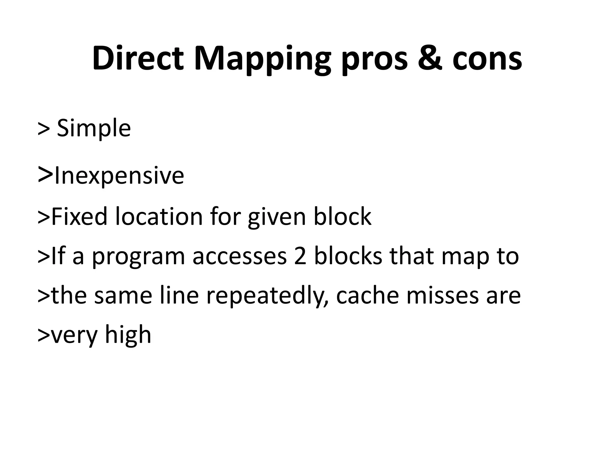 Direct Mapping pros & cons
> Simple
>Inexpensive
>Fixed location for given block
>If a program accesses 2 blocks that map to
>the same line repeatedly, cache misses are
>very high
 