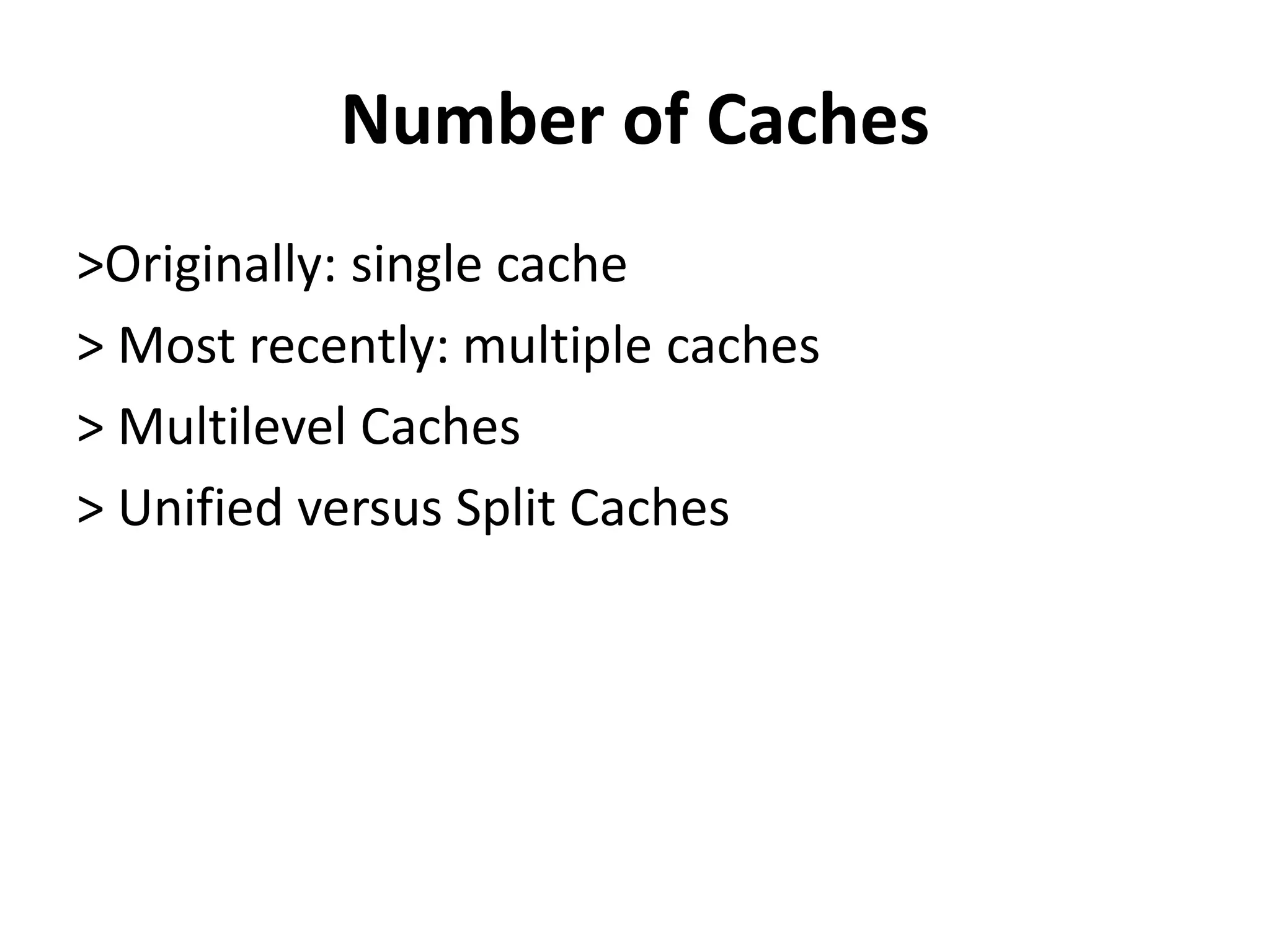Number of Caches
>Originally: single cache
> Most recently: multiple caches
> Multilevel Caches
> Unified versus Split Caches
 