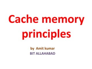 Cache memory
principles
by Amit kumar
BIT ALLAHABAD
 
