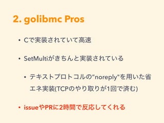 2. golibmc Pros
• C
• SetMulti
• ”noreply"
(TCP 1 )
• issue PR 2
 