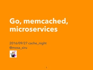 Go, memcached,
microservices
2016/09/27 cache_night
@mosa_siru
 
