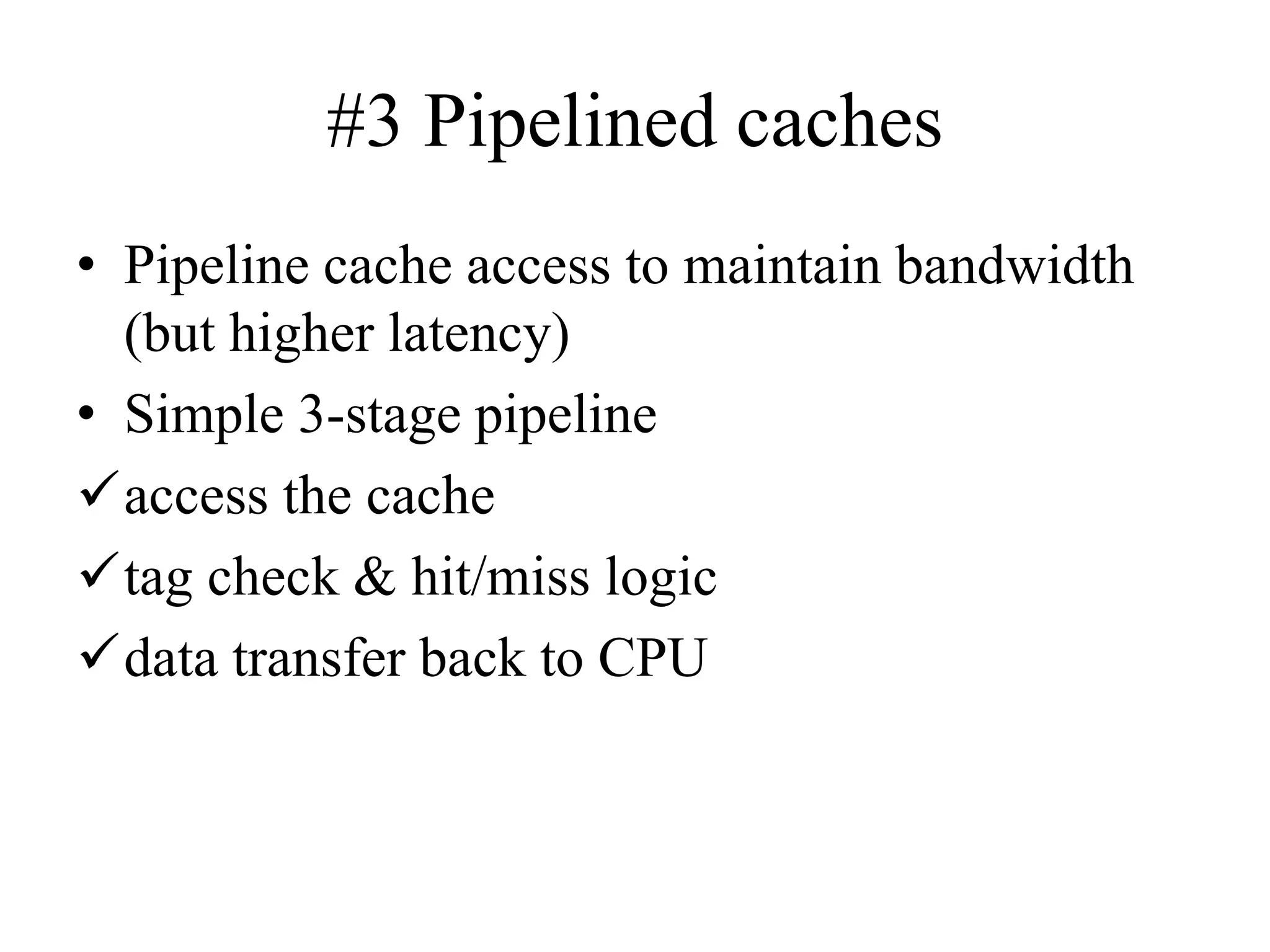 #3 Pipelined caches
• Pipeline cache access to maintain bandwidth
(but higher latency)
• Simple 3-stage pipeline
✓access the cache
✓tag check & hit/miss logic
✓data transfer back to CPU
 