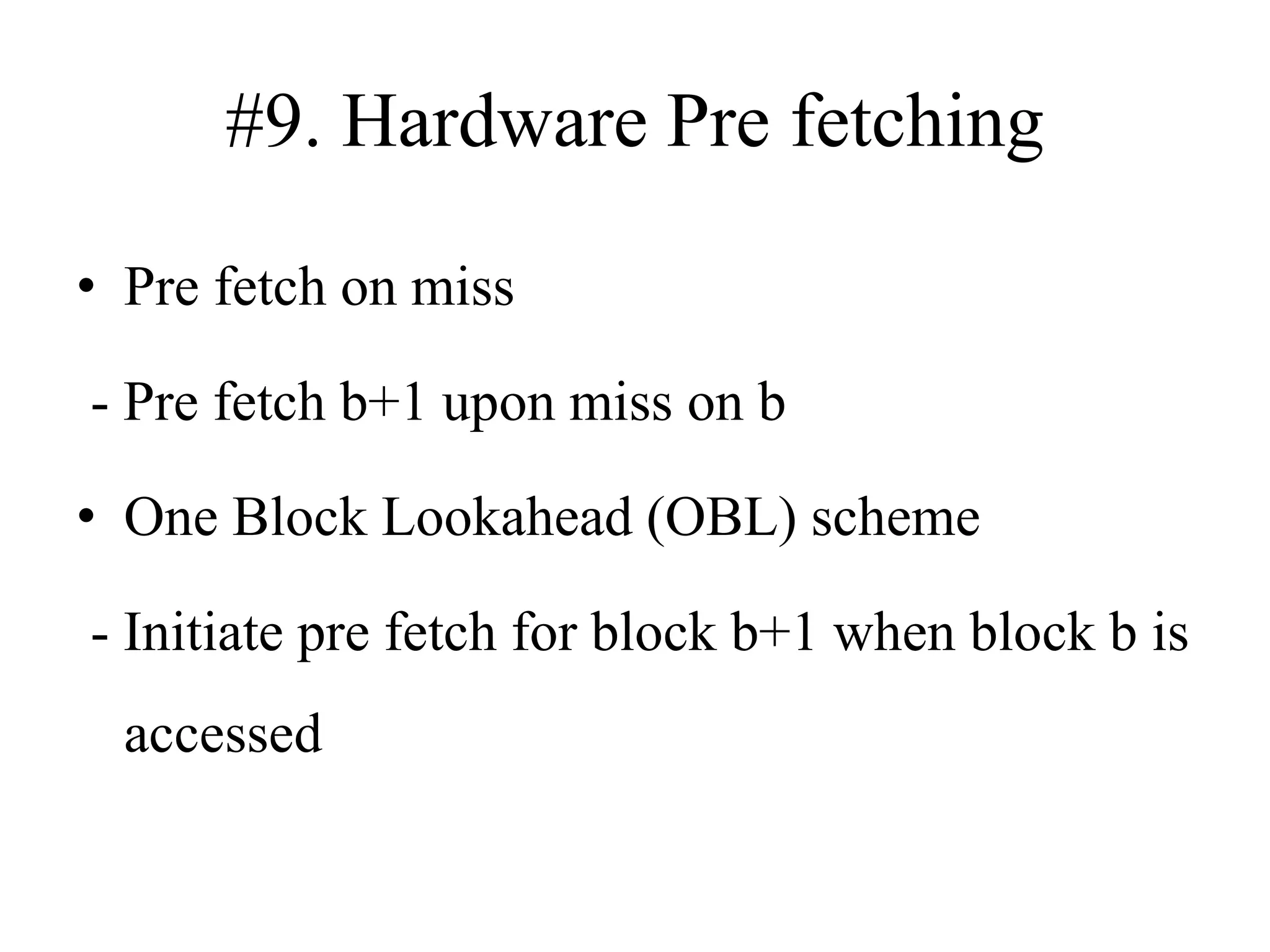 #9. Hardware Pre fetching
• Pre fetch on miss
- Pre fetch b+1 upon miss on b
• One Block Lookahead (OBL) scheme
- Initiate pre fetch for block b+1 when block b is
accessed
 