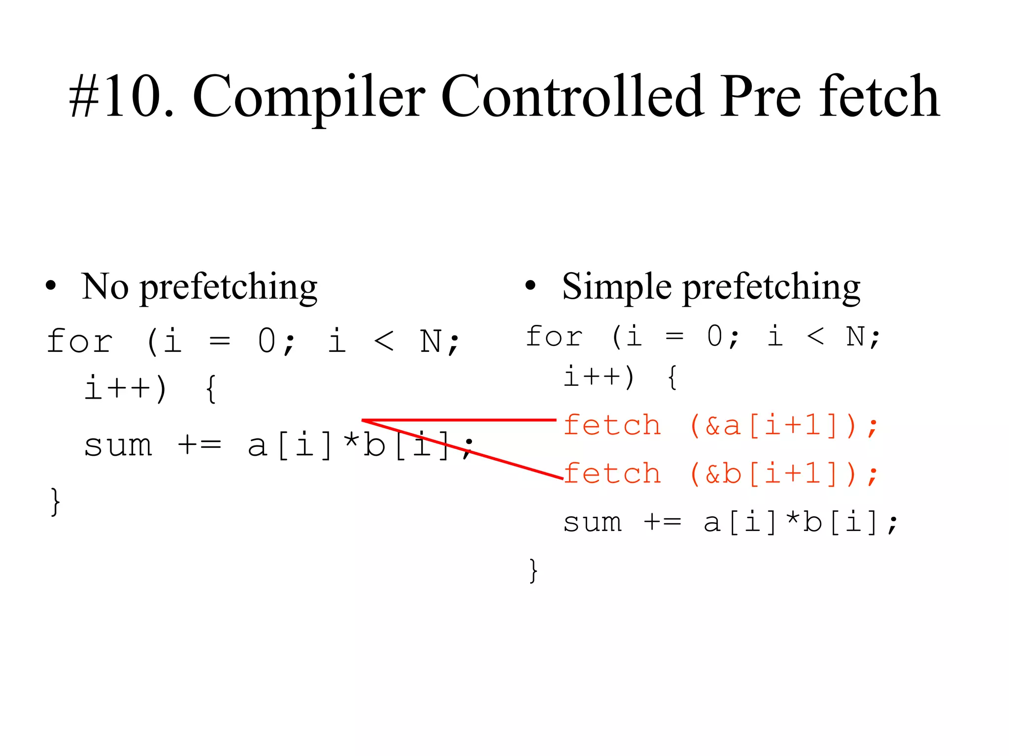 #10. Compiler Controlled Pre fetch
• No prefetching
for (i = 0; i < N;
i++) {
sum += a[i]*b[i];
}
• Simple prefetching
for (i = 0; i < N;
i++) {
fetch (&a[i+1]);
fetch (&b[i+1]);
sum += a[i]*b[i];
}
 