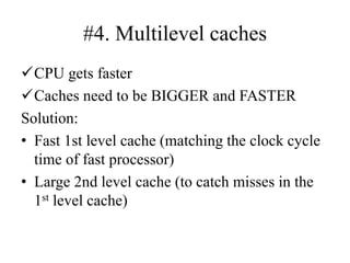 #4. Multilevel caches
✓CPU gets faster
✓Caches need to be BIGGER and FASTER
Solution:
• Fast 1st level cache (matching the clock cycle
time of fast processor)
• Large 2nd level cache (to catch misses in the
1st level cache)
 