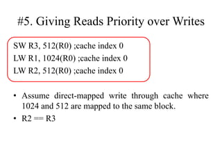 #5. Giving Reads Priority over Writes
SW R3, 512(R0) ;cache index 0
LW R1, 1024(R0) ;cache index 0
LW R2, 512(R0) ;cache index 0
• Assume direct-mapped write through cache where
1024 and 512 are mapped to the same block.
• R2 == R3
 
