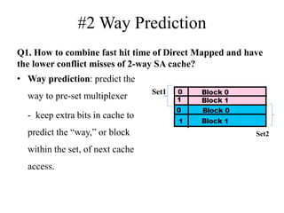 #2 Way Prediction
Q1. How to combine fast hit time of Direct Mapped and have
the lower conflict misses of 2‐way SA cache?
• Way prediction: predict the
way to pre-set multiplexer
- keep extra bits in cache to
predict the “way,” or block
within the set, of next cache
access.
Set1
Set2
 