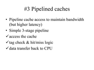 #3 Pipelined caches
• Pipeline cache access to maintain bandwidth
(but higher latency)
• Simple 3-stage pipeline
✓access the cache
✓tag check & hit/miss logic
✓data transfer back to CPU
 