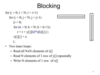 50
Blocking
for (i = 0; i < N; i = i+1)
for (j = 0; j < N; j = j+1)
{r = 0;
for (k = 0; k < N; k = k+1){
r = r + y[i][k]*z[k][j];};
x[i][j] = r;
};
• Two inner loops:
– Read all NxN elements of z[]
– Read N elements of 1 row of y[] repeatedly
– Write N elements of 1 row of x[]
 