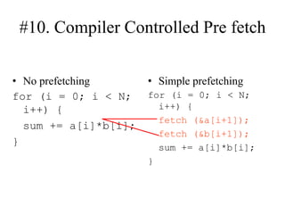 #10. Compiler Controlled Pre fetch
• No prefetching
for (i = 0; i < N;
i++) {
sum += a[i]*b[i];
}
• Simple prefetching
for (i = 0; i < N;
i++) {
fetch (&a[i+1]);
fetch (&b[i+1]);
sum += a[i]*b[i];
}
 