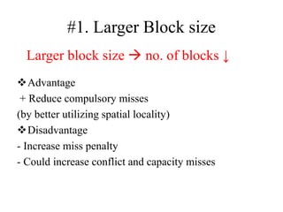 #1. Larger Block size
❖Advantage
+ Reduce compulsory misses
(by better utilizing spatial locality)
❖Disadvantage
- Increase miss penalty
‐ Could increase conflict and capacity misses
Larger block size → no. of blocks ↓
 