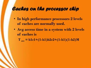 Caches on the processor chip
• In high performance processors 2 levels
  of caches are normally used.
• Avg access time in a system with 2 levels
  of caches is
  T ave = h1c1+(1-h1)h2c2+(1-h1)(1-h2)M
 