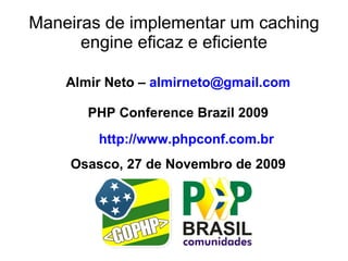 Maneiras de implementar um caching
      engine eficaz e eficiente

    Almir Neto – almirneto@gmail.com

       PHP Conference Brazil 2009
        http://www.phpconf.com.br
    Osasco, 27 de Novembro de 2009
 