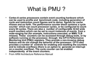 What is PMU ?
•   Cortex-A series processors contain event counting hardware which
    can be used to profile and benchmar...