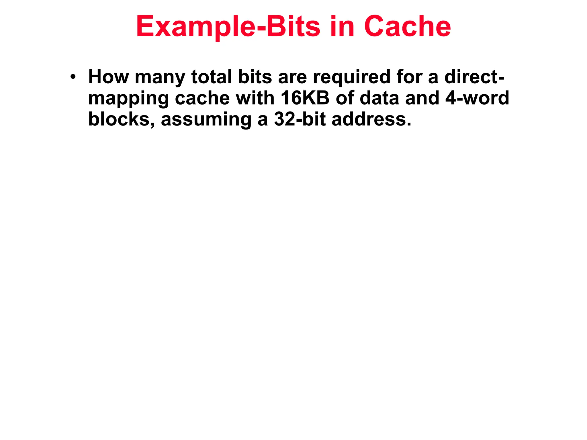 Example-Bits in Cache • How many total bits are required for a direct- mapping cache with 16KB of data and 4-word blocks, assuming a 32-bit address. 