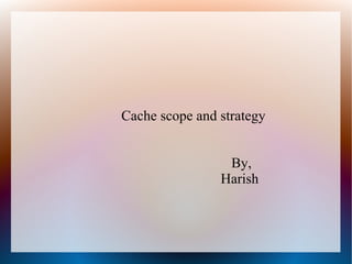 Cache scope and strategy
By,
Harish
 
