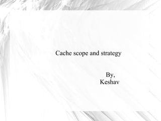 Cache scope and strategy
By,
Keshav
 