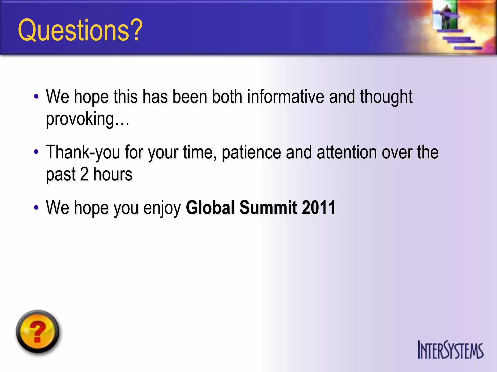 Questions?

 • We hope this has been both informative and thought
   provoking…
 • Thank-you for your time, patience and attention over the
   past 2 hours
 • We hope you enjoy Global Summit 2011
 