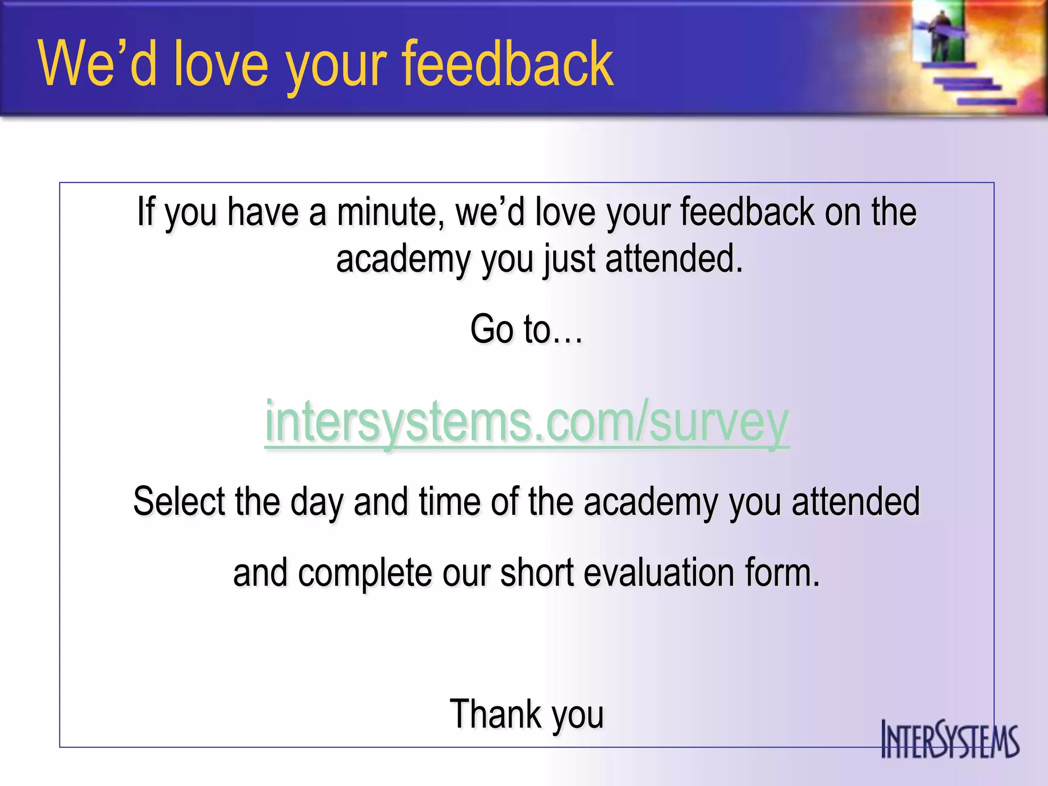 We’d love your feedback

   If you have a minute, we’d love your feedback on the
                 academy you just attended.
                         Go to…

           intersystems.com/survey
   Select the day and time of the academy you attended
         and complete our short evaluation form.


                       Thank you
 