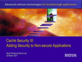 Caché Security III:
Adding Security to Non-secure Applications
Daryl Flaming & David Lutz
22 March 2011
 
