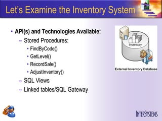 Let’s Examine the Inventory System

 • API(s) and Technologies Available:
    – Stored Procedures:
       • FindByCode()
       • GetLevel()
       • RecordSale()
       • AdjustInventory()
    – SQL Views
    – Linked tables/SQL Gateway
 