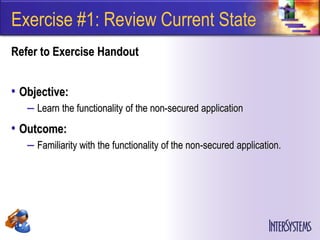 Exercise #1: Review Current State
Refer to Exercise Handout


• Objective:
   – Learn the functionality of the non-secured application
• Outcome:
   – Familiarity with the functionality of the non-secured application.
 