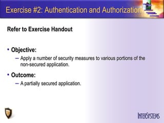 Exercise #2: Authentication and Authorization

Refer to Exercise Handout


• Objective:
   – Apply a number of security measures to various portions of the
     non-secured application.
• Outcome:
   – A partially secured application.
 