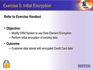 Exercise 5: Initial Encryption

Refer to Exercise Handout


• Objective:
   – Modify CRM System to use Data Element Encryption.
   – Perform initial encryption of existing data.
• Outcome:
   – Customer data stored with encrypted Credit Card data.
 