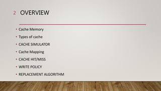 OVERVIEW
• Cache Memory
• Types of cache
• CACHE SIMULATOR
• Cache Mapping
• CACHE HIT/MISS
• WRITE POLICY
• REPLACEMENT ALGORITHM
2
 