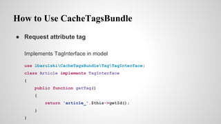 How to Use CacheTagsBundle
 Request attribute tag
Implements TagInterface in model
use lbarulskiCacheTagsBundleTagTagInterface;
class Article implements TagInterface
{
public function getTag()
{
return 'article_'.$this->getId();
}
}
 