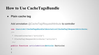 How to Use CacheTagsBundle
 Plain cache tag
Add annotation @CacheTagRequestAttribute to controller
use lbarulskiCacheTagsBundleAnnotationCacheTagRequestAttribute;
/**
* @ParamConverter("article")
* @CacheTagRequestAttribute("article")
**/
public function articleAction(Article $article)
{
}
 