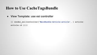 How to Use CacheTagsBundle
 View Template: use esi controller
{{ render_esi(controller('MainBundle:Article:article', { article:
article.id })}}
 