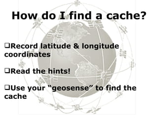 How do I find a cache? Record latitude & longitude  coordinates Read the hints! Use your “geosense” to find the  cache 
