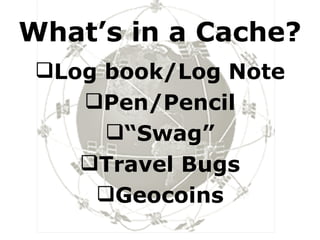 What’s in a Cache? Log book/Log Note Pen/Pencil “ Swag” Travel Bugs Geocoins 