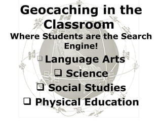 Geocaching in the Classroom  Where Students are the Search Engine! Language Arts Science Social Studies Physical Education 