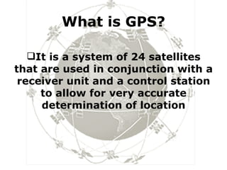What is GPS? It is a system of 24 satellites that are used in conjunction with a receiver unit and a control station to allow for very accurate determination of location 