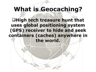 What is Geocaching? High tech treasure hunt that uses global positioning system (GPS) receiver to hide and seek containers (caches) anywhere in the world. 