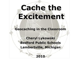 Cache the Excitement Geocaching in the Classroom Cheryl Lykowski Bedford Public Schools Lambertville, Michigan 2010 