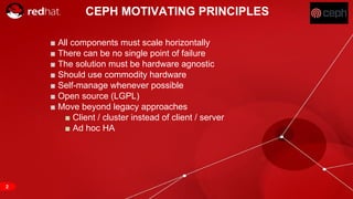 RED HAT CONFIDENTIAL | NDA ONLY
■ All components must scale horizontally
■ There can be no single point of failure
■ The solution must be hardware agnostic
■ Should use commodity hardware
■ Self-manage whenever possible
■ Open source (LGPL)
■ Move beyond legacy approaches
■ Client / cluster instead of client / server
■ Ad hoc HA
CEPH MOTIVATING PRINCIPLES
2
 