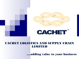 CACHET LOGISTICS AND SUPPLY CHAIN
LIMITED
....adding higher value to your business

 