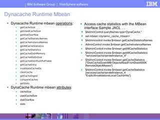 IBM Software Group | WebSphere software


Dynacache Runtime Mbean
 Dynacache Runtime mbean operations:             Acces...