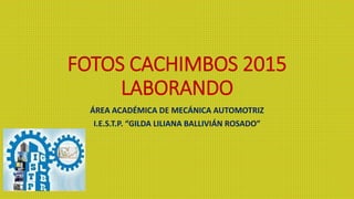 FOTOS CACHIMBOS 2015
LABORANDO
ÁREA ACADÉMICA DE MECÁNICA AUTOMOTRIZ
I.E.S.T.P. “GILDA LILIANA BALLIVIÁN ROSADO”
 