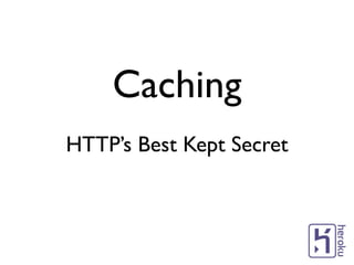 Caching
HTTP’s Best Kept Secret
 