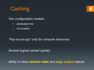 Caching 6
Two configuration models:
• Dedicated role
• Co-location
“Pay-as-you-go” only for compute resources
Several logical named caches
Ability to store session state and page output objects
 