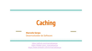 Caching
https://github.com/marceloserpa
https://twitter.com/_marceloserpa
https://www.linkedin.com/in/marceloserpa
Marcelo Serpa
Desenvolvedor de Software
 