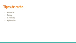 Tipos de cache
- Browser
- Proxy
- Gateway
- Aplicação
 
