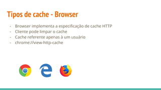 Tipos de cache - Browser
- Browser implementa a especificação de cache HTTP
- Cliente pode limpar o cache
- Cache referente apenas à um usuário
- chrome://view-http-cache
 