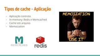 Tipos de cache - Aplicação
- Aplicação controla
- In-memory: Redis e Memcached
- Cache em arquivo
- Memoization
 