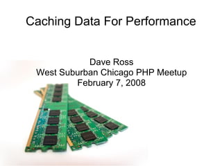 Caching Data For Performance Dave Ross West Suburban Chicago PHP Meetup February 7, 2008 